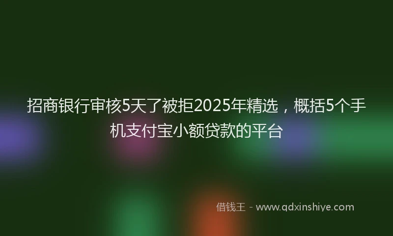 招商银行审核5天了被拒2025年精选，概括5个手机支付宝小额贷款的平台