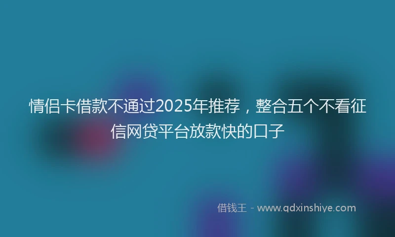 情侣卡借款不通过2025年推荐，整合五个不看征信网贷平台放款快的口子