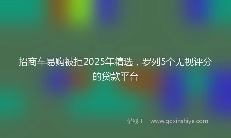 招商车易购被拒2025年精选，罗列5个无视评分的贷款平台