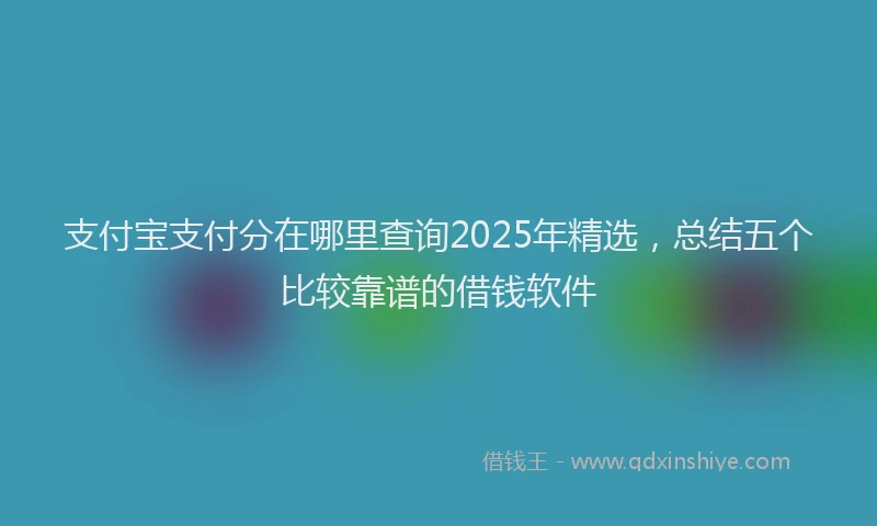 支付宝支付分在哪里查询2025年精选，总结五个比较靠谱的借钱软件