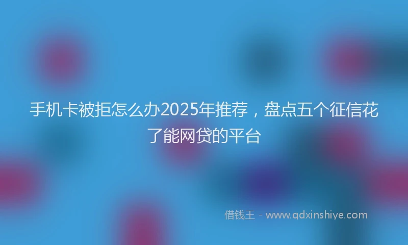 手机卡被拒怎么办2025年推荐，盘点五个征信花了能网贷的平台