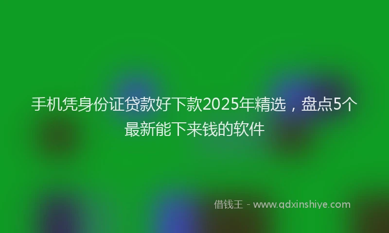 手机凭身份证贷款好下款2025年精选，盘点5个最新能下来钱的软件