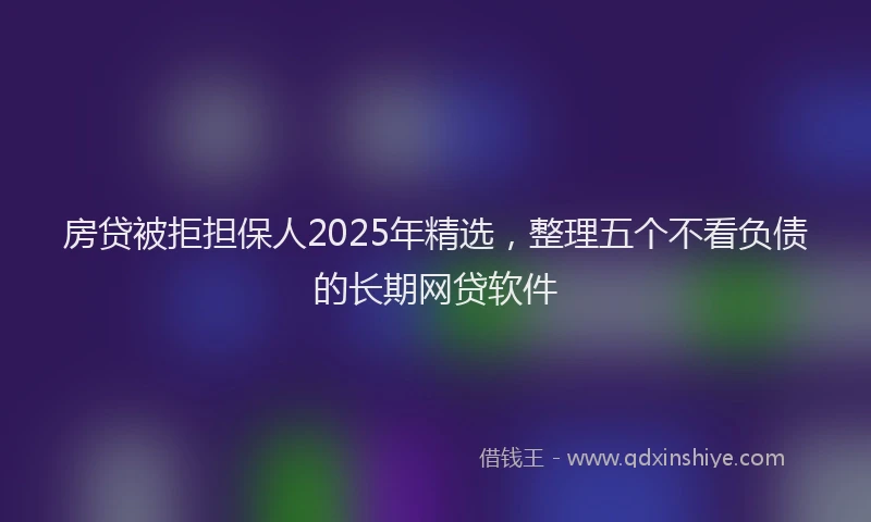 房贷被拒担保人2025年精选，整理五个不看负债的长期网贷软件
