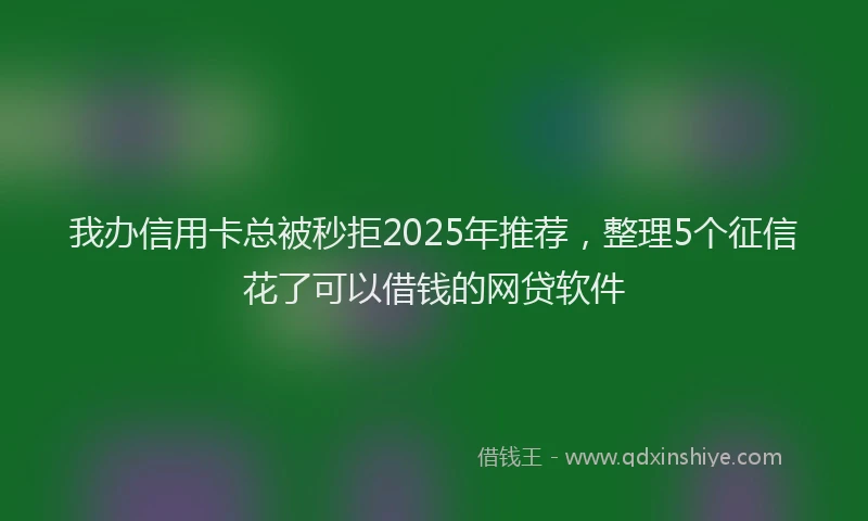 我办信用卡总被秒拒2025年推荐，整理5个征信花了可以借钱的网贷软件