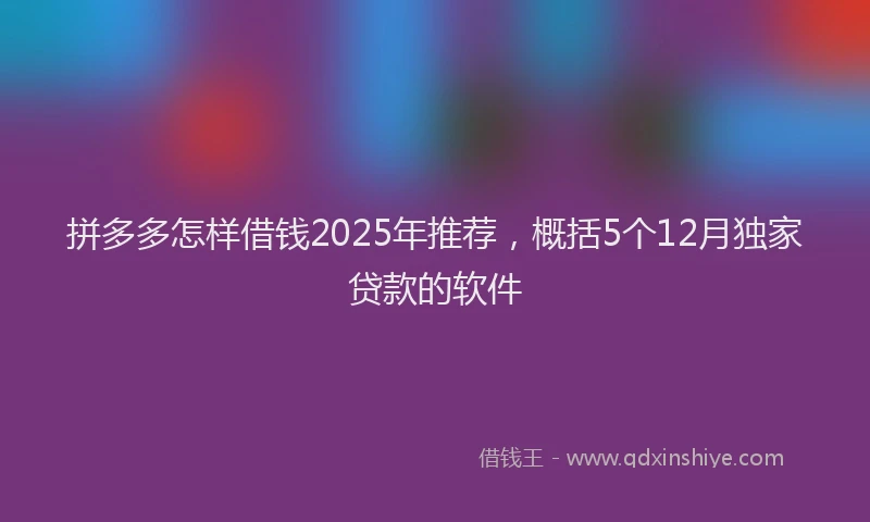 拼多多怎样借钱2025年推荐，概括5个12月独家贷款的软件