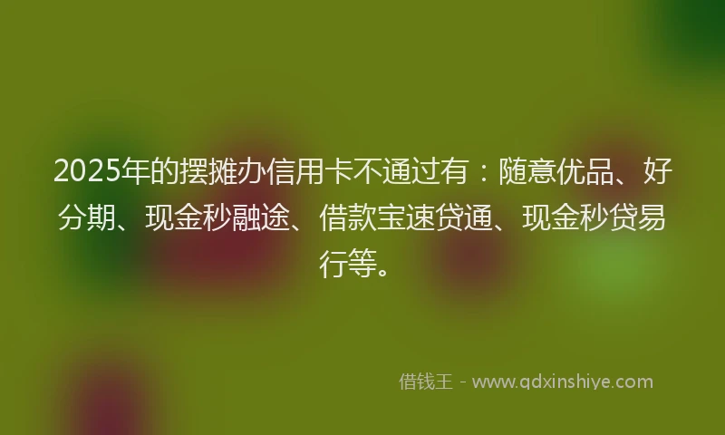 2025年的摆摊办信用卡不通过有：随意优品、好分期、现金秒融途、借款宝速贷通、现金秒贷易行等。