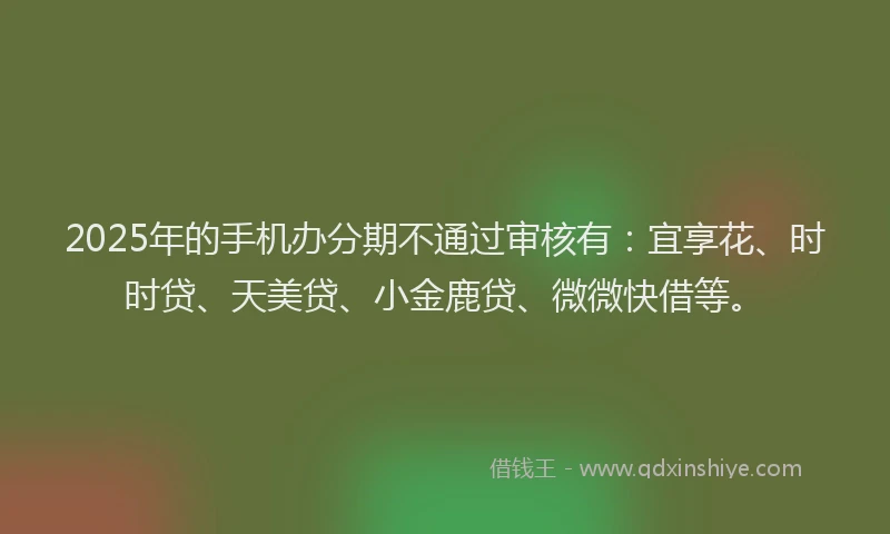 2025年的手机办分期不通过审核有：宜享花、时时贷、天美贷、小金鹿贷、微微快借等。