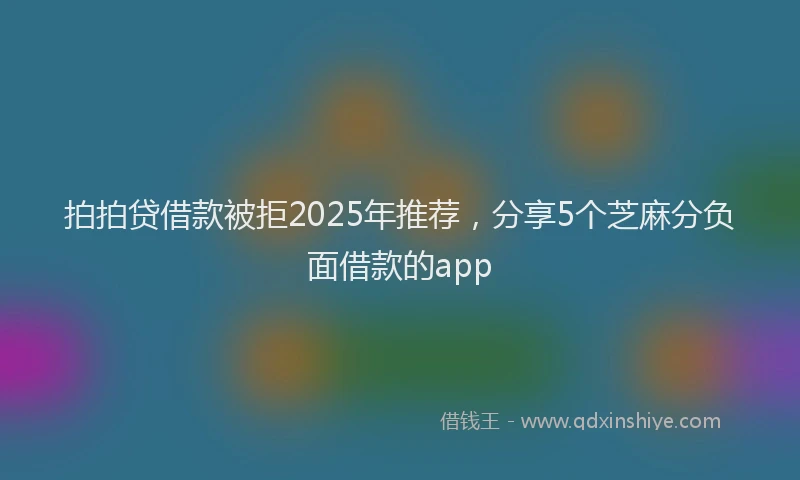 拍拍贷借款被拒2025年推荐，分享5个芝麻分负面借款的app