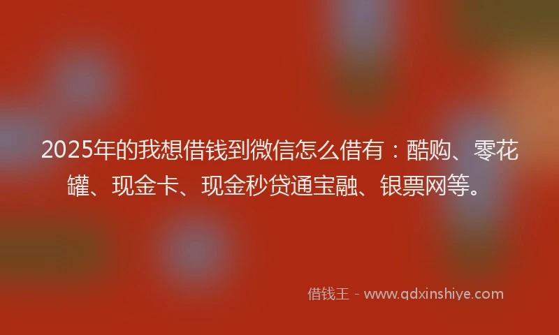 2025年的我想借钱到微信怎么借有：酷购、零花罐、现金卡、现金秒贷通宝融、银票网等。