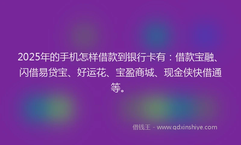 2025年的手机怎样借款到银行卡有：借款宝融、闪借易贷宝、好运花、宝盈商城、现金侠快借通等。