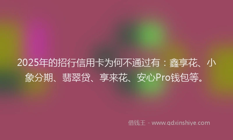 2025年的招行信用卡为何不通过有：鑫享花、小象分期、翡翠贷、享来花、安心Pro钱包等。