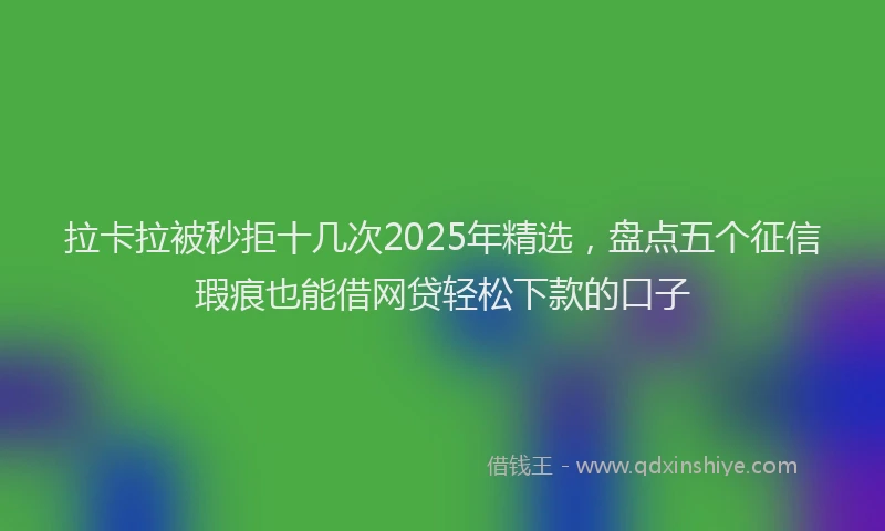 拉卡拉被秒拒十几次2025年精选，盘点五个征信瑕疵也能借网贷轻松下款的口子