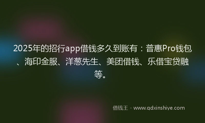 2025年的招行app借钱多久到账有：普惠Pro钱包、海印金服、洋葱先生、美团借钱、乐借宝贷融等。