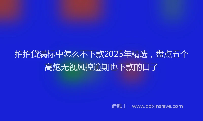 拍拍贷满标中怎么不下款2025年精选，盘点五个高炮无视风控逾期也下款的口子