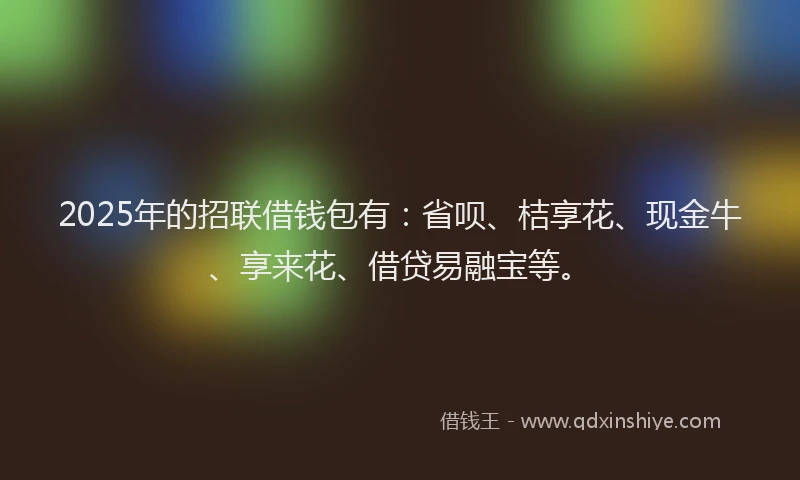 2025年的招联借钱包有：省呗、桔享花、现金牛、享来花、借贷易融宝等。