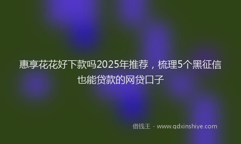 惠享花花好下款吗2025年推荐，梳理5个黑征信也能贷款的网贷口子