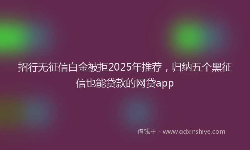招行无征信白金被拒2025年推荐，归纳五个黑征信也能贷款的网贷app