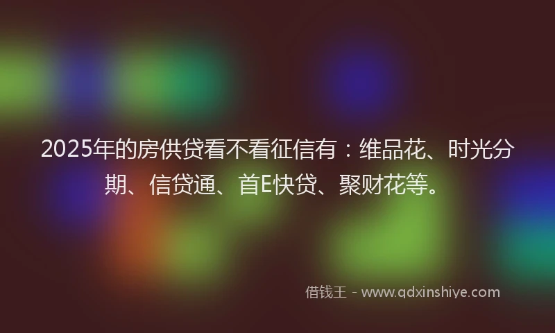 2025年的房供贷看不看征信有：维品花、时光分期、信贷通、首E快贷、聚财花等。