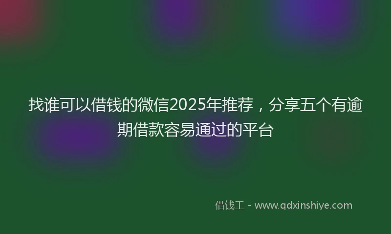 找谁可以借钱的微信2025年推荐，分享五个有逾期借款容易通过的平台