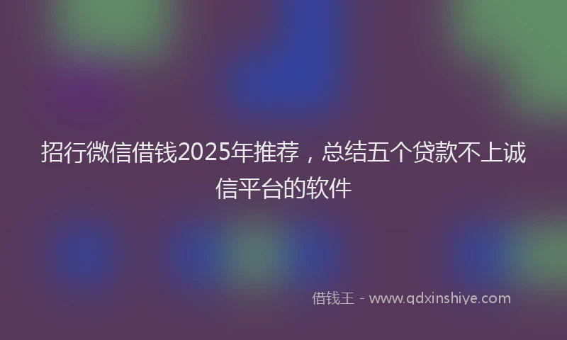 招行微信借钱2025年推荐，总结五个贷款不上诚信平台的软件