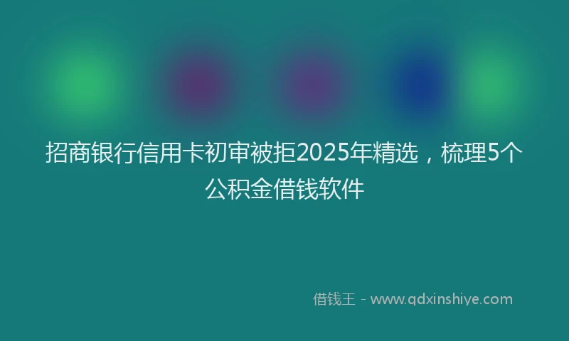 招商银行信用卡初审被拒2025年精选，梳理5个公积金借钱软件