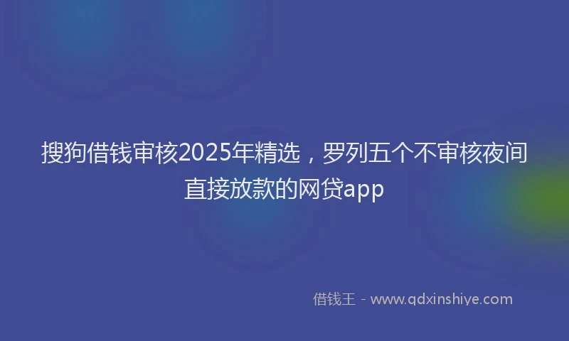 搜狗借钱审核2025年精选，罗列五个不审核夜间直接放款的网贷app