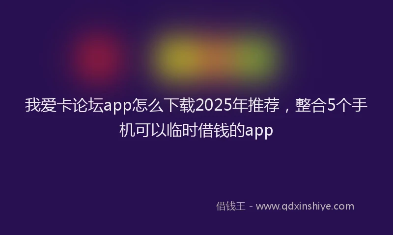我爱卡论坛app怎么下载2025年推荐，整合5个手机可以临时借钱的app