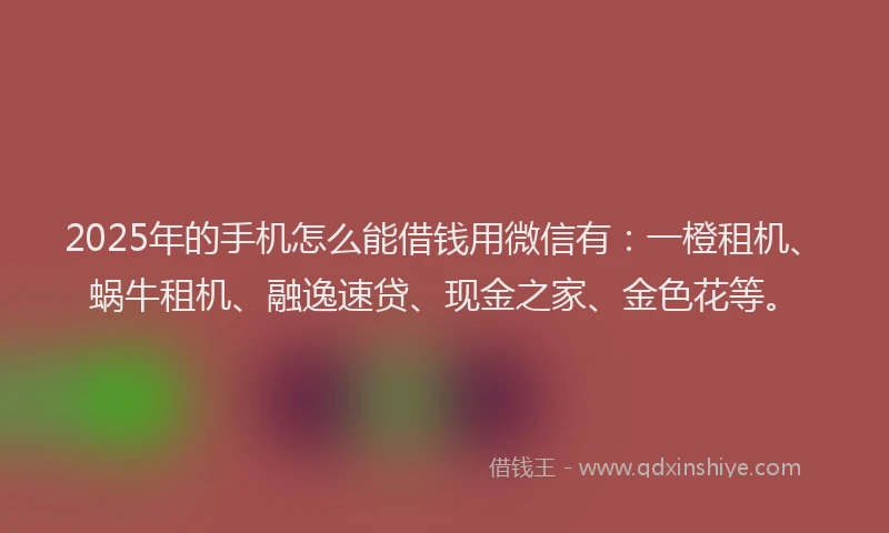 2025年的手机怎么能借钱用微信有：一橙租机、蜗牛租机、融逸速贷、现金之家、金色花等。