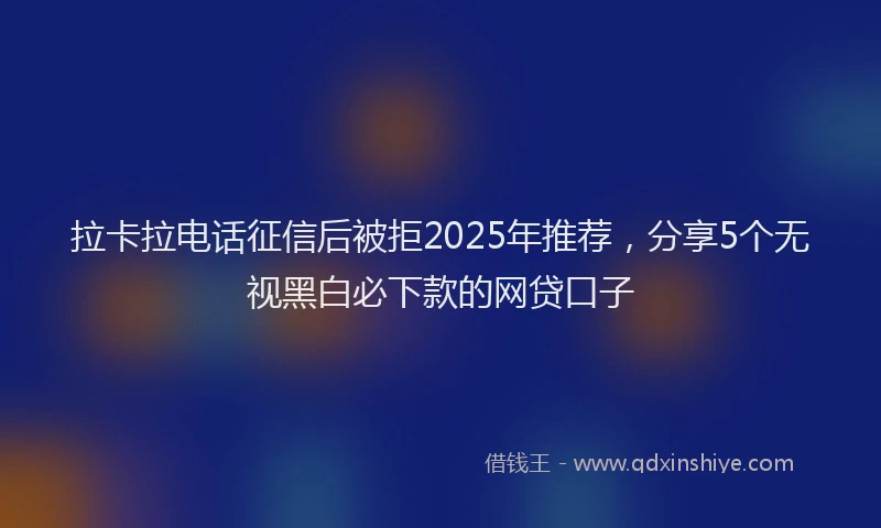 拉卡拉电话征信后被拒2025年推荐，分享5个无视黑白必下款的网贷口子