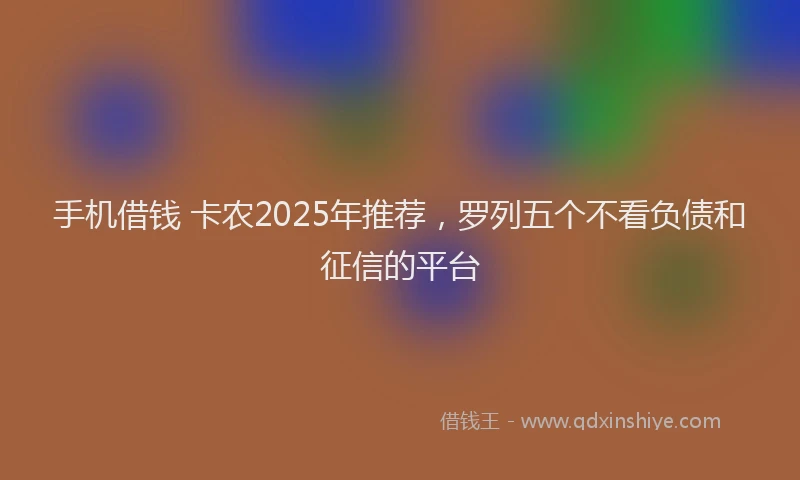 手机借钱 卡农2025年推荐，罗列五个不看负债和征信的平台