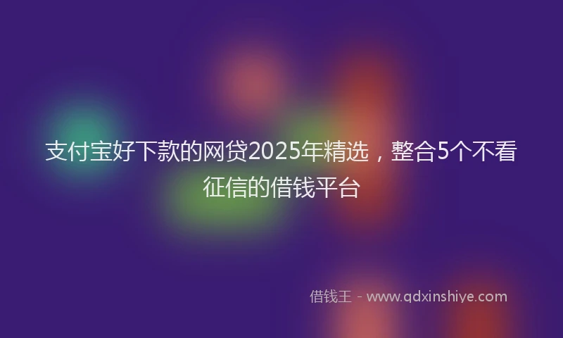 支付宝好下款的网贷2025年精选，整合5个不看征信的借钱平台