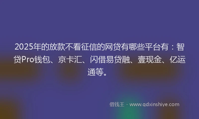 2025年的放款不看征信的网贷有哪些平台有：智贷Pro钱包、京卡汇、闪借易贷融、壹现金、亿运通等。