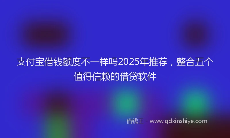 支付宝借钱额度不一样吗2025年推荐，整合五个值得信赖的借贷软件