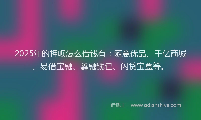 2025年的押呗怎么借钱有：随意优品、千亿商城、易借宝融、鑫融钱包、闪贷宝盒等。