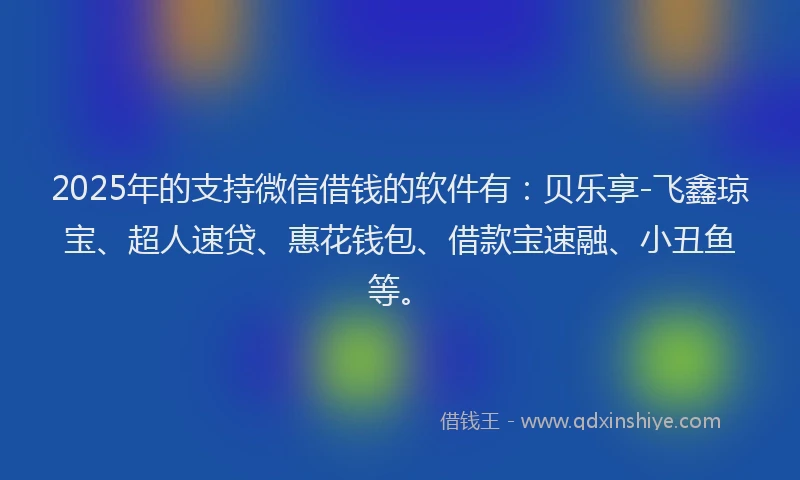 2025年的支持微信借钱的软件有：贝乐享-飞鑫琼宝、超人速贷、惠花钱包、借款宝速融、小丑鱼等。