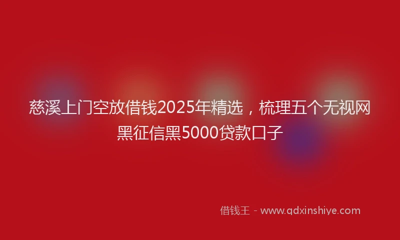 慈溪上门空放借钱2025年精选，梳理五个无视网黑征信黑5000贷款口子