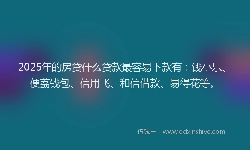 2025年的房贷什么贷款最容易下款有：钱小乐、便荔钱包、信用飞、和信借款、易得花等。
