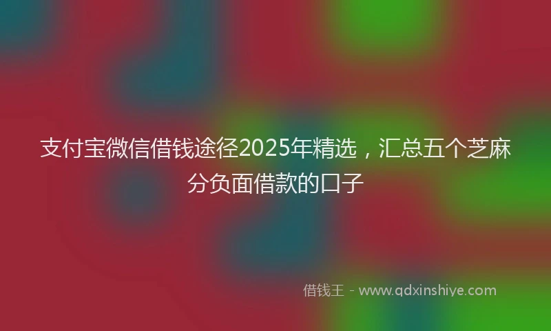 支付宝微信借钱途径2025年精选，汇总五个芝麻分负面借款的口子