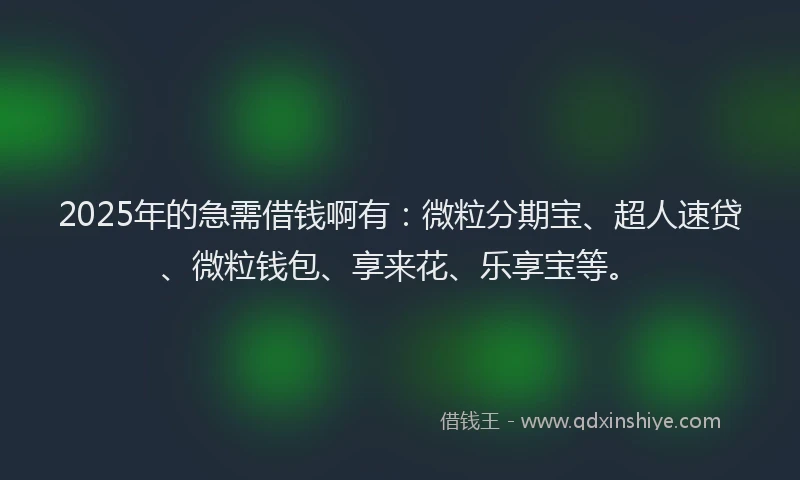 2025年的急需借钱啊有：微粒分期宝、超人速贷、微粒钱包、享来花、乐享宝等。