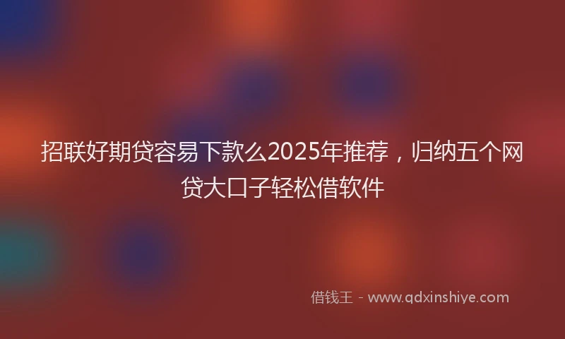 招联好期贷容易下款么2025年推荐，归纳五个网贷大口子轻松借软件