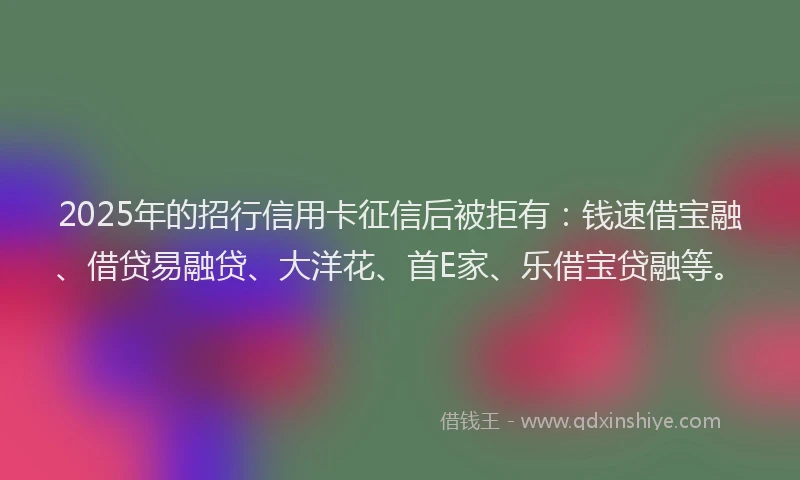 2025年的招行信用卡征信后被拒有：钱速借宝融、借贷易融贷、大洋花、首E家、乐借宝贷融等。