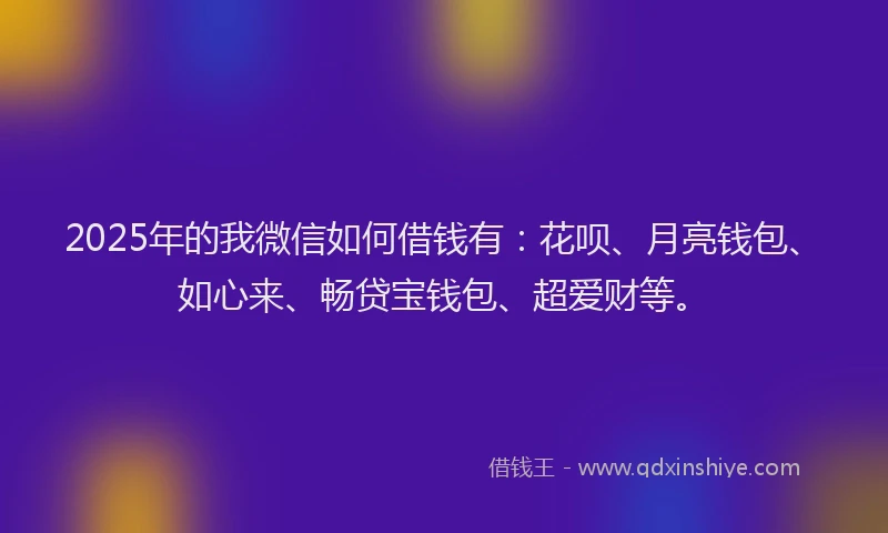 2025年的我微信如何借钱有：花呗、月亮钱包、如心来、畅贷宝钱包、超爱财等。