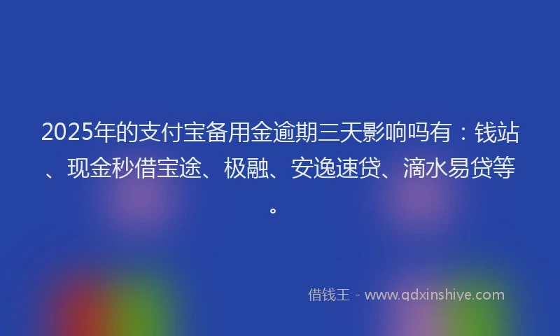 2025年的支付宝备用金逾期三天影响吗有：钱站、现金秒借宝途、极融、安逸速贷、滴水易贷等。