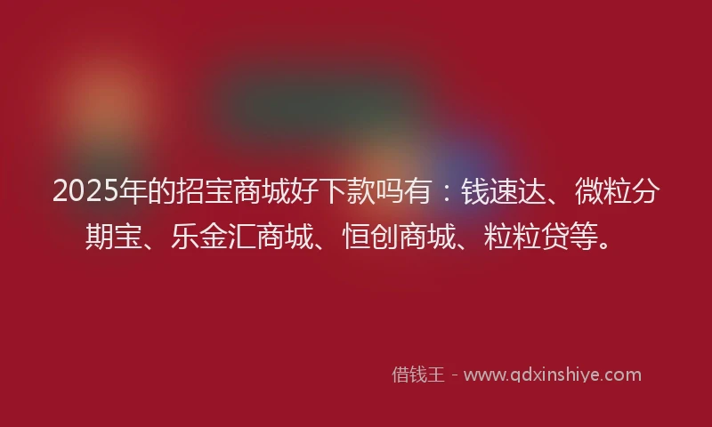 2025年的招宝商城好下款吗有：钱速达、微粒分期宝、乐金汇商城、恒创商城、粒粒贷等。