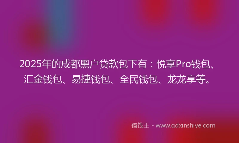 2025年的成都黑户贷款包下有：悦享Pro钱包、汇金钱包、易捷钱包、全民钱包、龙龙享等。