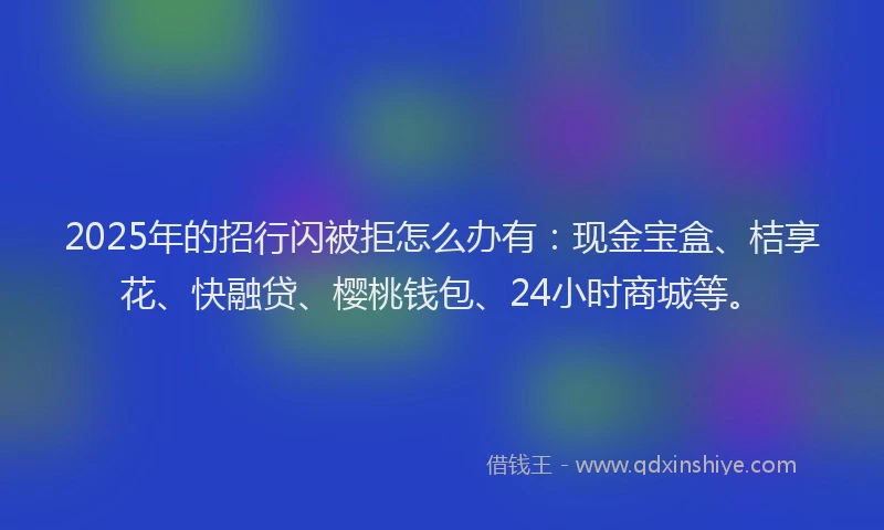 2025年的招行闪被拒怎么办有：现金宝盒、桔享花、快融贷、樱桃钱包、24小时商城等。