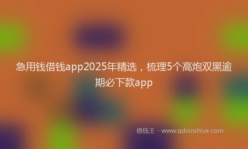 急用钱借钱app2025年精选，梳理5个高炮双黑逾期必下款app