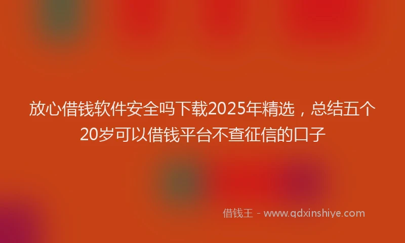 放心借钱软件安全吗下载2025年精选，总结五个20岁可以借钱平台不查征信的口子
