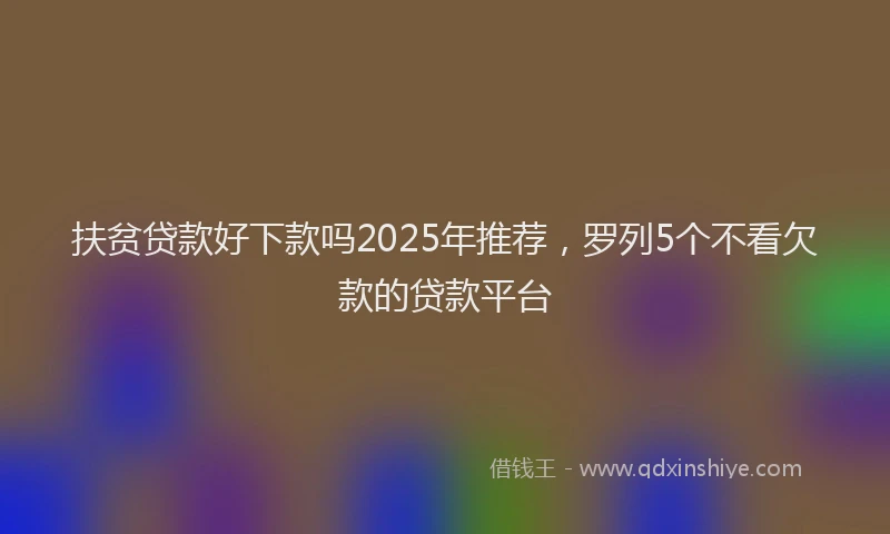 扶贫贷款好下款吗2025年推荐，罗列5个不看欠款的贷款平台
