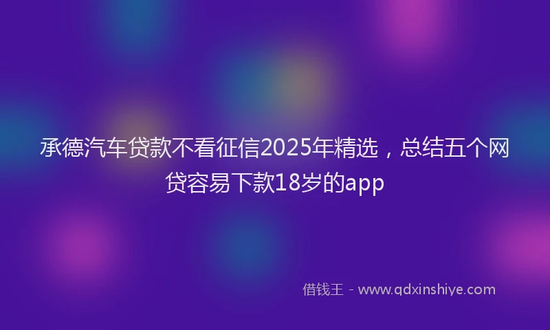 承德汽车贷款不看征信2025年精选，总结五个网贷容易下款18岁的app